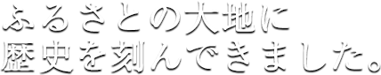 ふるさとの大地に歴史を刻んできました。